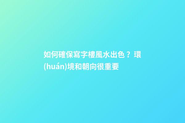 如何確保寫字樓風水出色？環(huán)境和朝向很重要